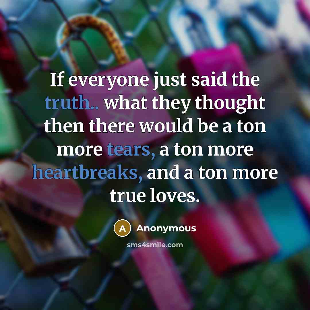 “If everyone just said the truth.. what they thought then there would be a ton more tears, a ton more heartbreaks, and a ton more true loves.” quote by Anonymous