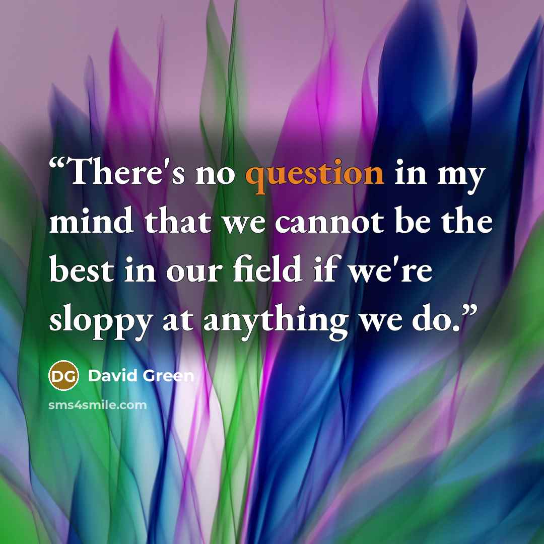 “There's no question in my mind that we cannot be the best in our field if we're sloppy at anything we do.” quote by David Green