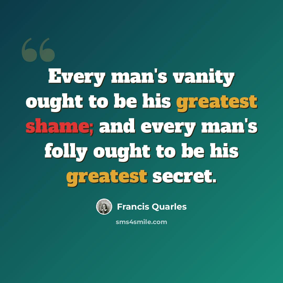 “Every man's vanity ought to be his greatest shame; and every man's folly ought to be his greatest secret.” quote by Francis Quarles