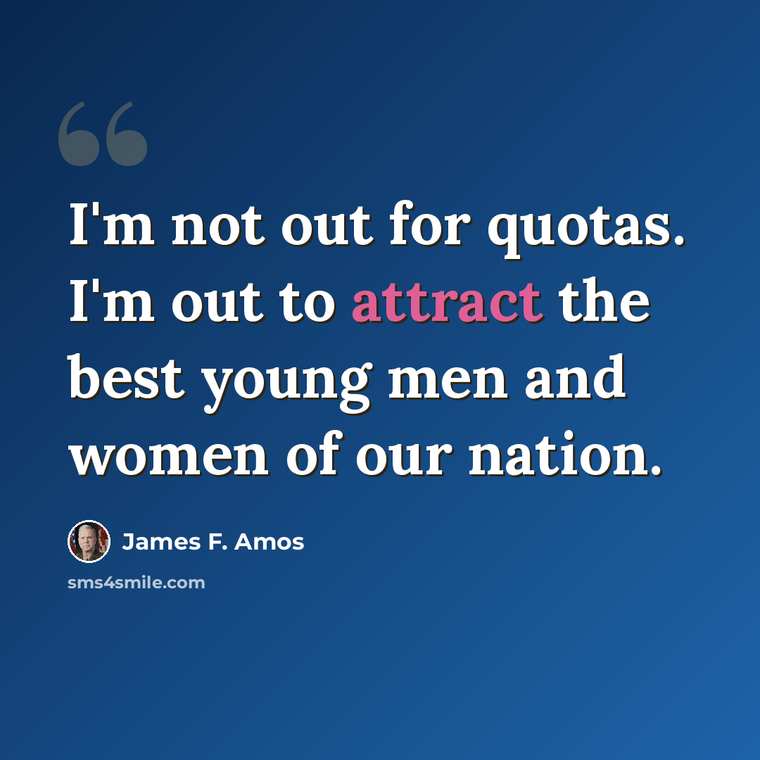 “I'm not out for quotas. I'm out to attract the best young men and women of our nation.” quote by James F. Amos