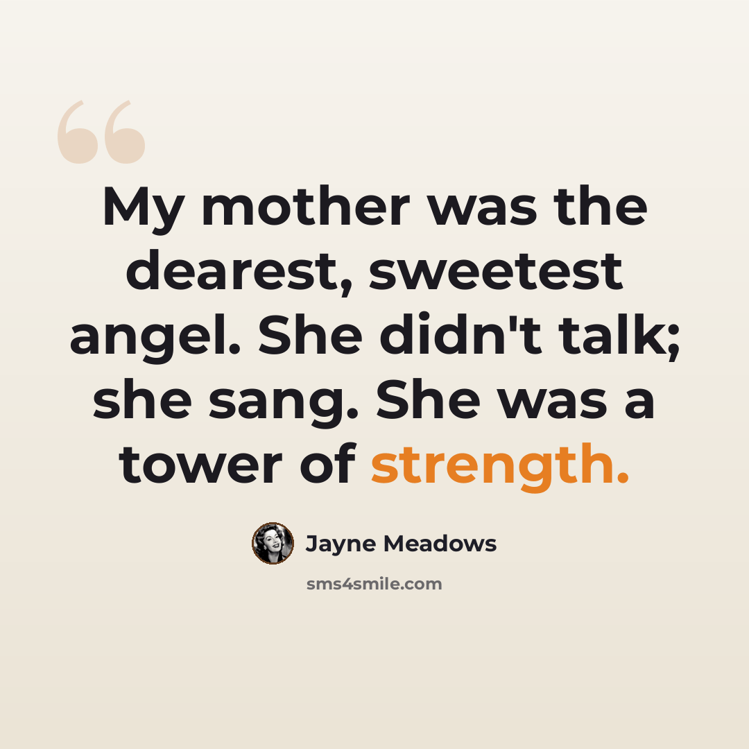 “My mother was the dearest, sweetest angel. She didn't talk; she sang. She was a tower of strength.” quote by Jayne Meadows