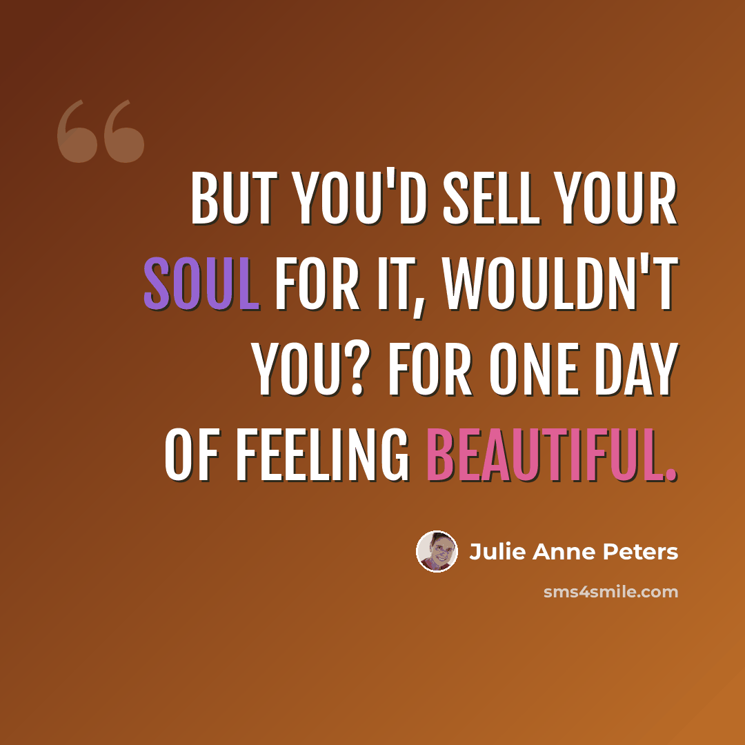 “But you'd sell your soul for it, wouldn't you? For one day of feeling beautiful.” quote by Julie Anne Peters