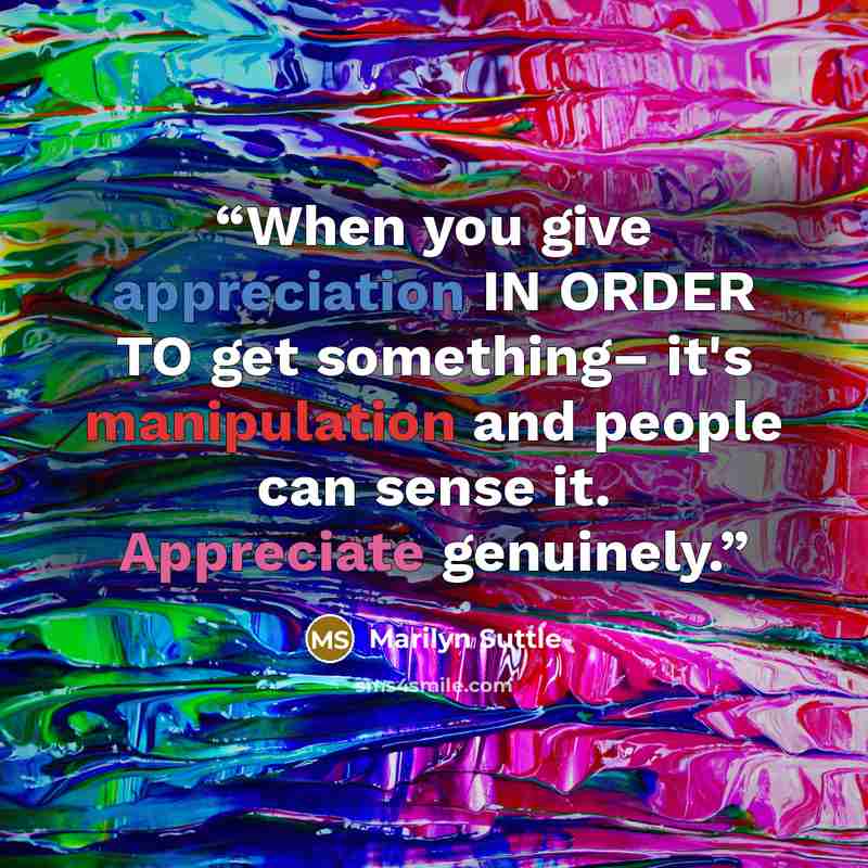 “When you give appreciation IN ORDER TO get something– it's manipulation and people can sense it. Appreciate genuinely.” quote by Marilyn Suttle