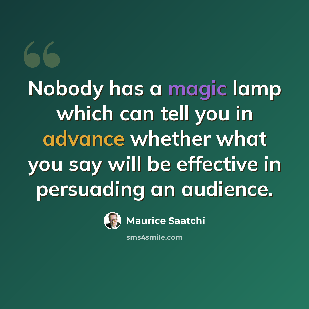 “Nobody has a magic lamp which can tell you in advance whether what you say will be effective in persuading an audience.” quote by Maurice Saatchi