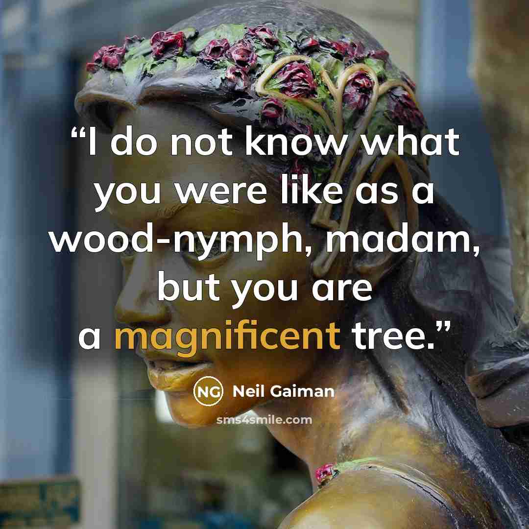 “I do not know what you were like as a wood-nymph, madam, but you are a magnificent tree.” quote by Neil Gaiman