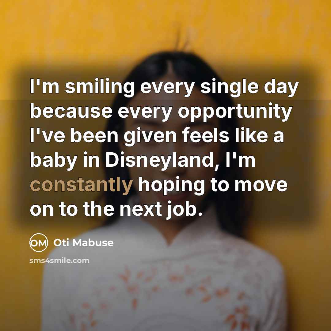 “I'm smiling every single day because every opportunity I've been given feels like a baby in Disneyland, I'm constantly hoping to move on to the next job.” quote by Oti Mabuse