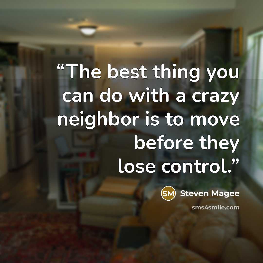 “The best thing you can do with a crazy neighbor is to move before they lose control.” quote by Steven Magee