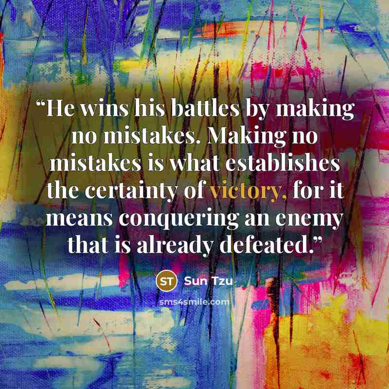 “He wins his battles by making no mistakes. Making no mistakes is what establishes the certainty of victory, for it means conquering an enemy that is already defeated.” quote by Sun Tzu