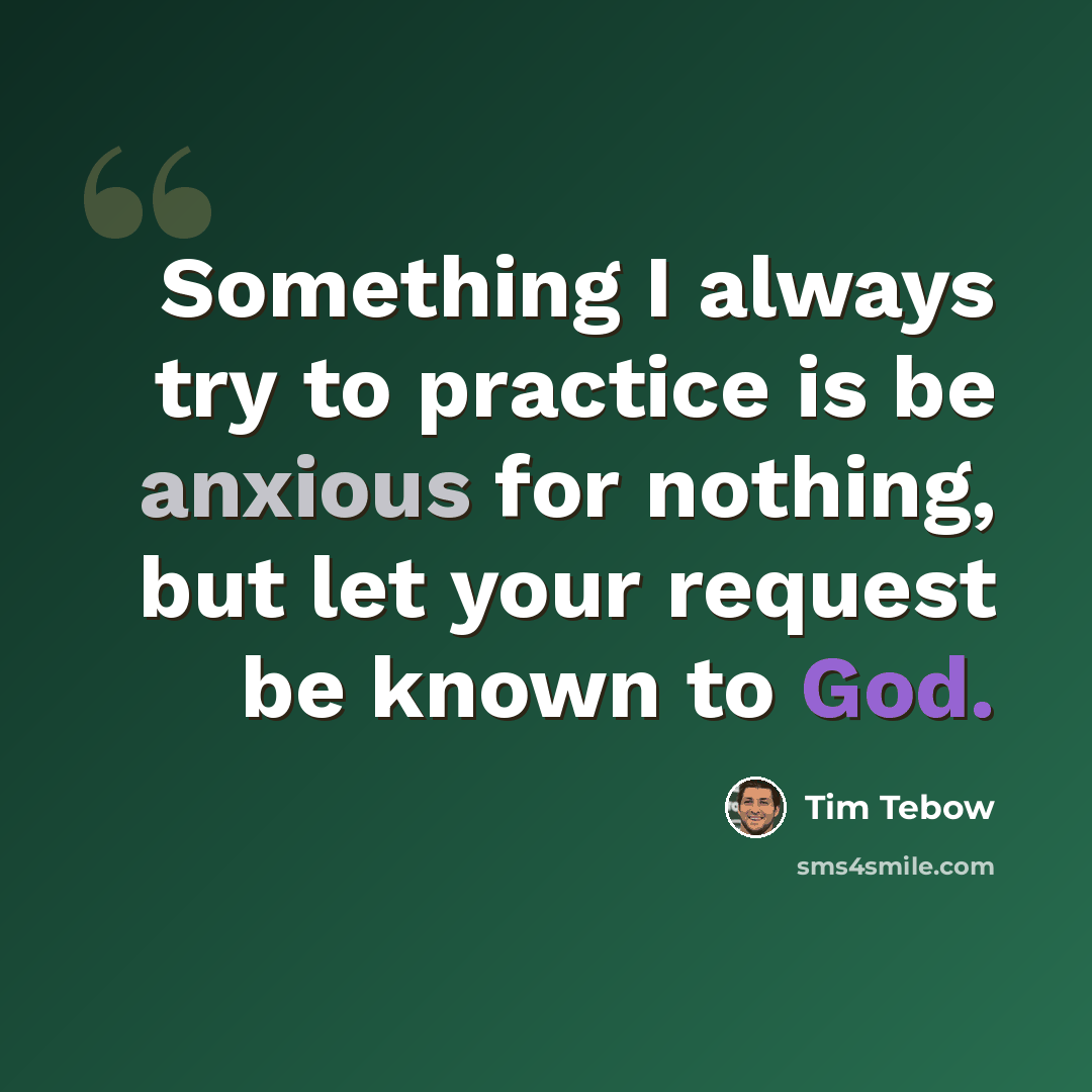 “Something I always try to practice is be anxious for nothing, but let your request be known to God.” quote by Tim Tebow