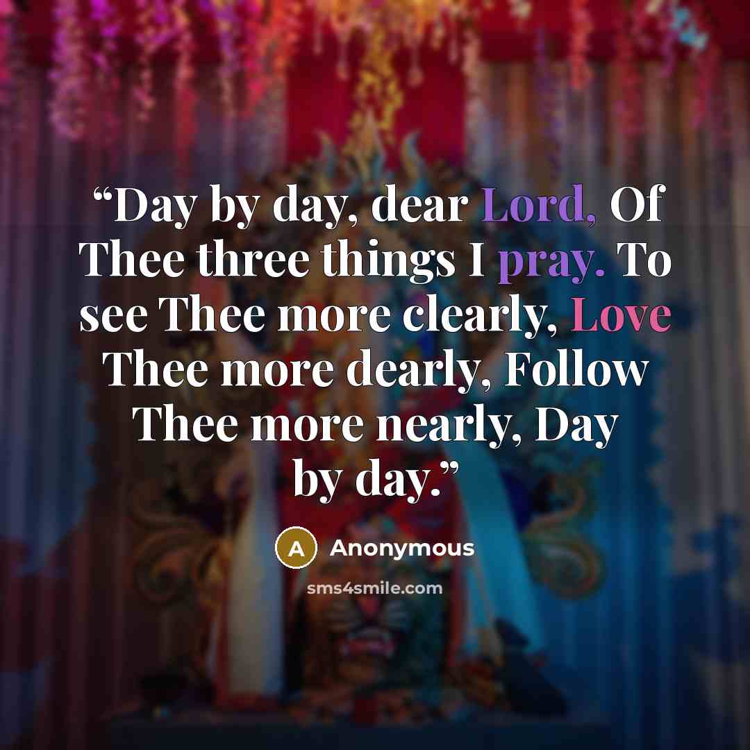 “Day by day, dear Lord, Of Thee three things I pray. To see Thee more clearly, Love Thee more dearly, Follow Thee more nearly, Day by day.” quote by Anonymous