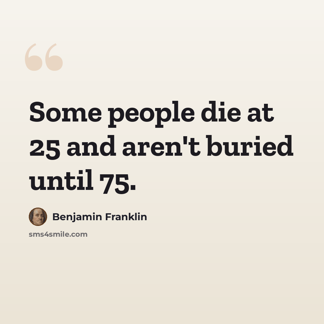 “Some people die at 25 and aren't buried until 75.” quote by Benjamin Franklin