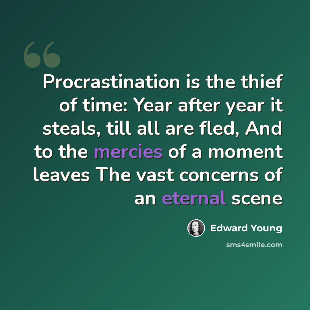 “Procrastination is the thief of time: Year after year it steals, till all are fled, And to the mercies of a moment leaves The vast concerns of an eternal scene” quote by Edward Young