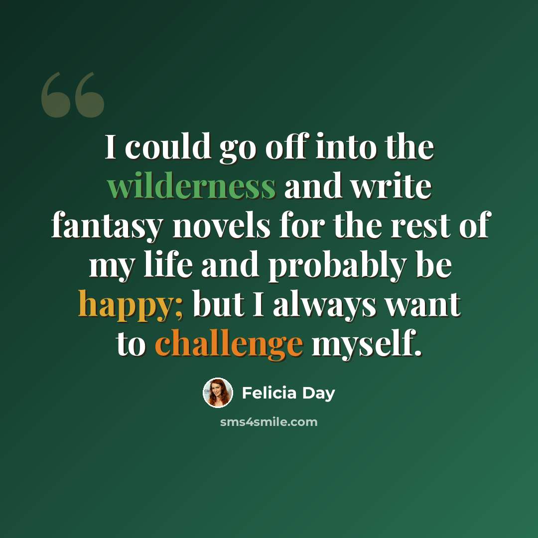 “I could go off into the wilderness and write fantasy novels for the rest of my life and probably be happy; but I always want to challenge myself.” quote by Felicia Day