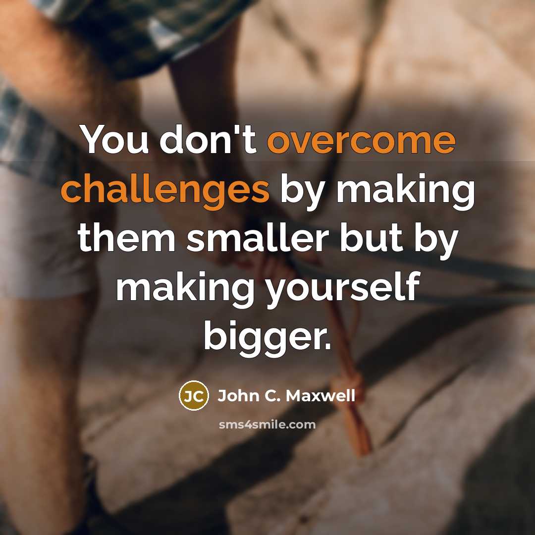 “You don't overcome challenges by making them smaller but by making yourself bigger.” quote by John C. Maxwell