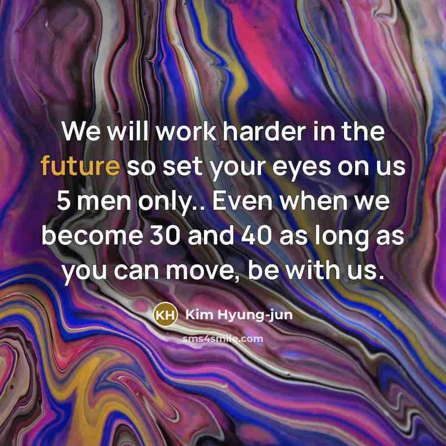 “We will work harder in the future so set your eyes on us 5 men only.. Even when we become 30 and 40 as long as you can move, be with us.” quote by Kim Hyung-jun