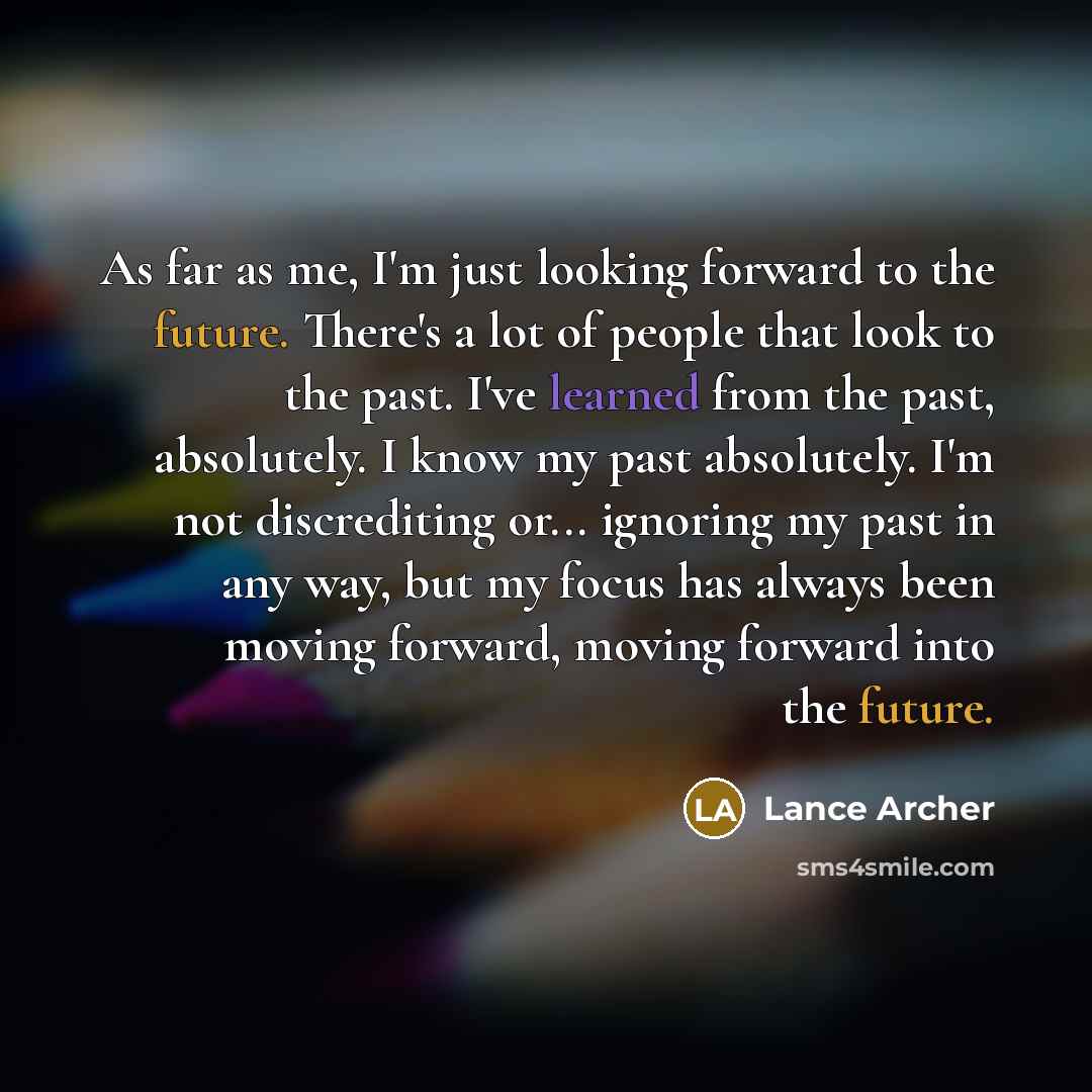 “As far as me, I'm just looking forward to the future. There's a lot of people that look to the past. I've learned from the past, absolutely. I know my past absolutely. I'm not discrediting or... ignoring my past in any way, but my focus has always been moving forward, moving forward into the future.” quote by Lance Archer