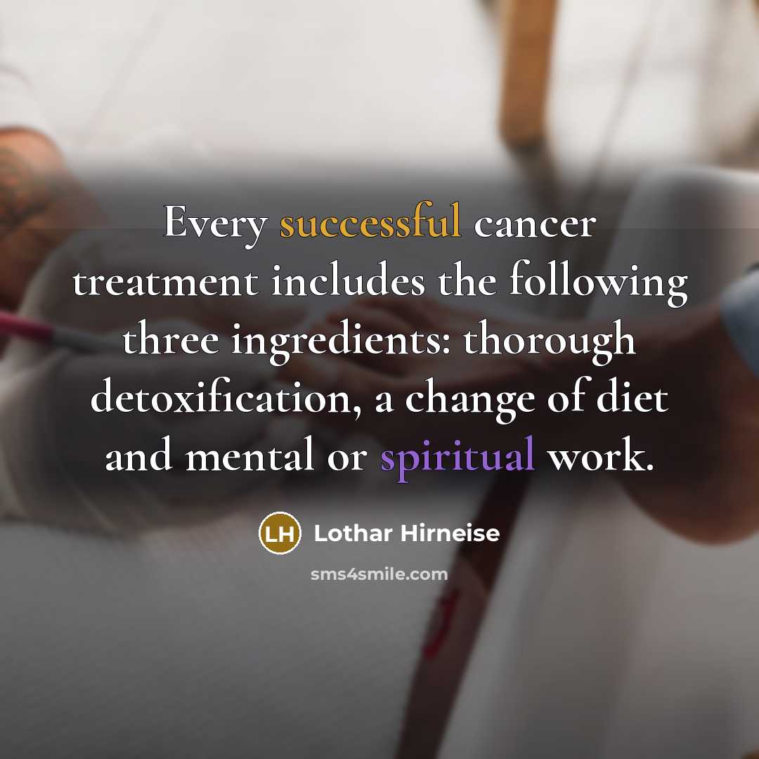 “Every successful cancer treatment includes the following three ingredients: thorough detoxification, a change of diet and mental or spiritual work.” quote by Lothar Hirneise