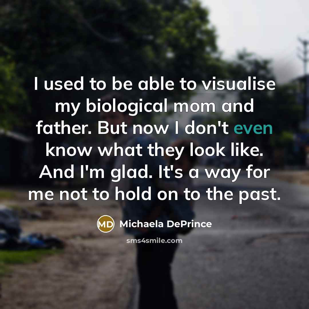 “I used to be able to visualise my biological mom and father. But now I don't even know what they look like. And I'm glad. It's a way for me not to hold on to the past.” quote by Michaela DePrince