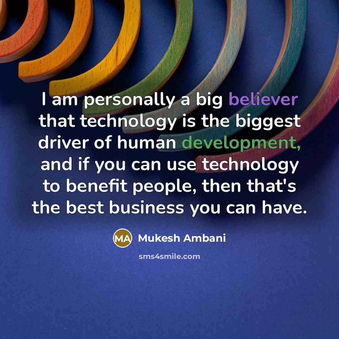 “I am personally a big believer that technology is the biggest driver of human development, and if you can use technology to benefit people, then that's the best business you can have.” quote by Mukesh Ambani