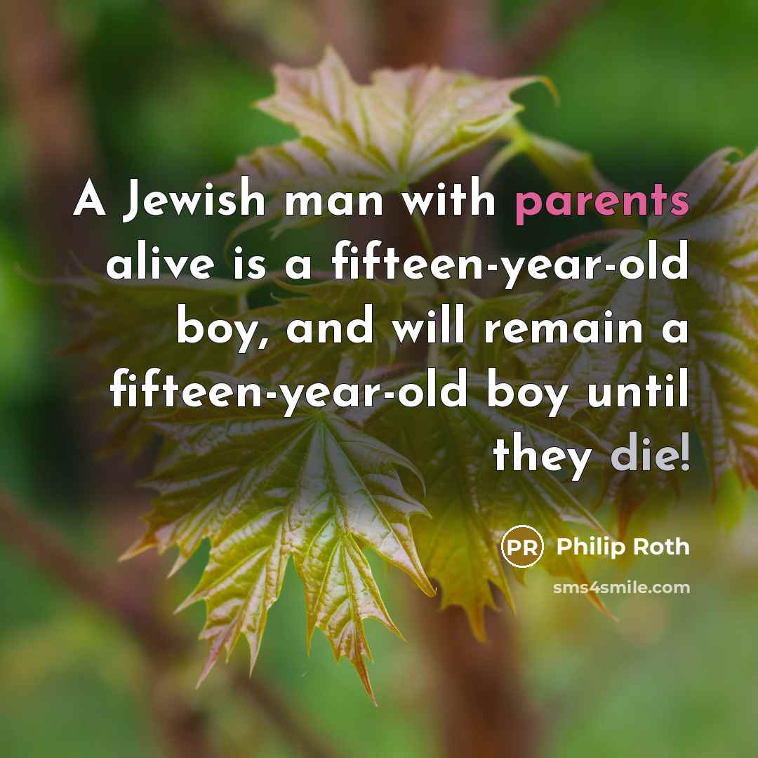 “A Jewish man with parents alive is a fifteen-year-old boy, and will remain a fifteen-year-old boy until they die!” quote by Philip Roth