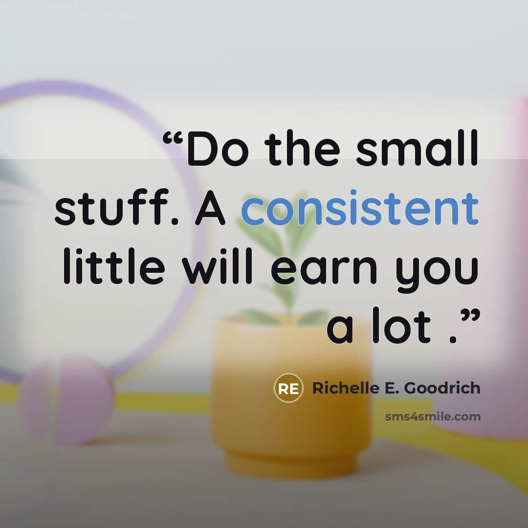 “Do the small stuff. A consistent little will earn you a lot .” quote by Richelle E. Goodrich