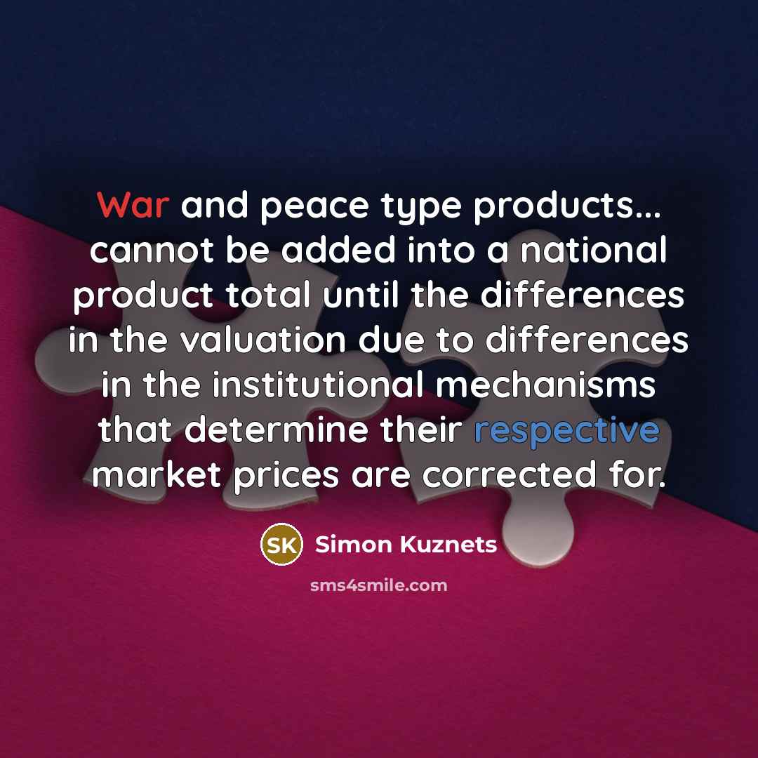 “War and peace type products... cannot be added into a national product total until the differences in the valuation due to differences in the institutional mechanisms that determine their respective market prices are corrected for.” quote by Simon Kuznets