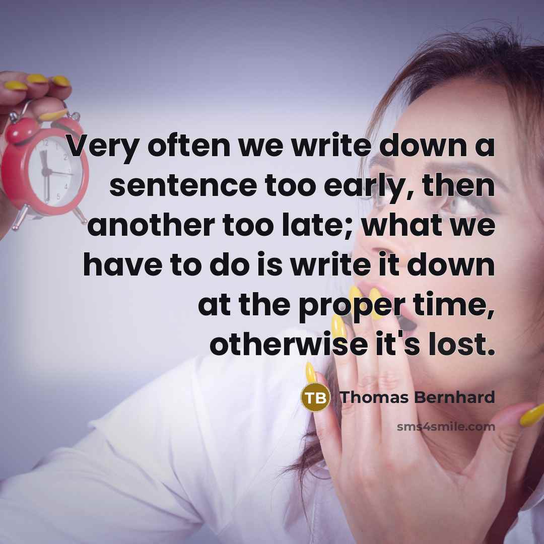 “Very often we write down a sentence too early, then another too late; what we have to do is write it down at the proper time, otherwise it's lost.” quote by Thomas Bernhard