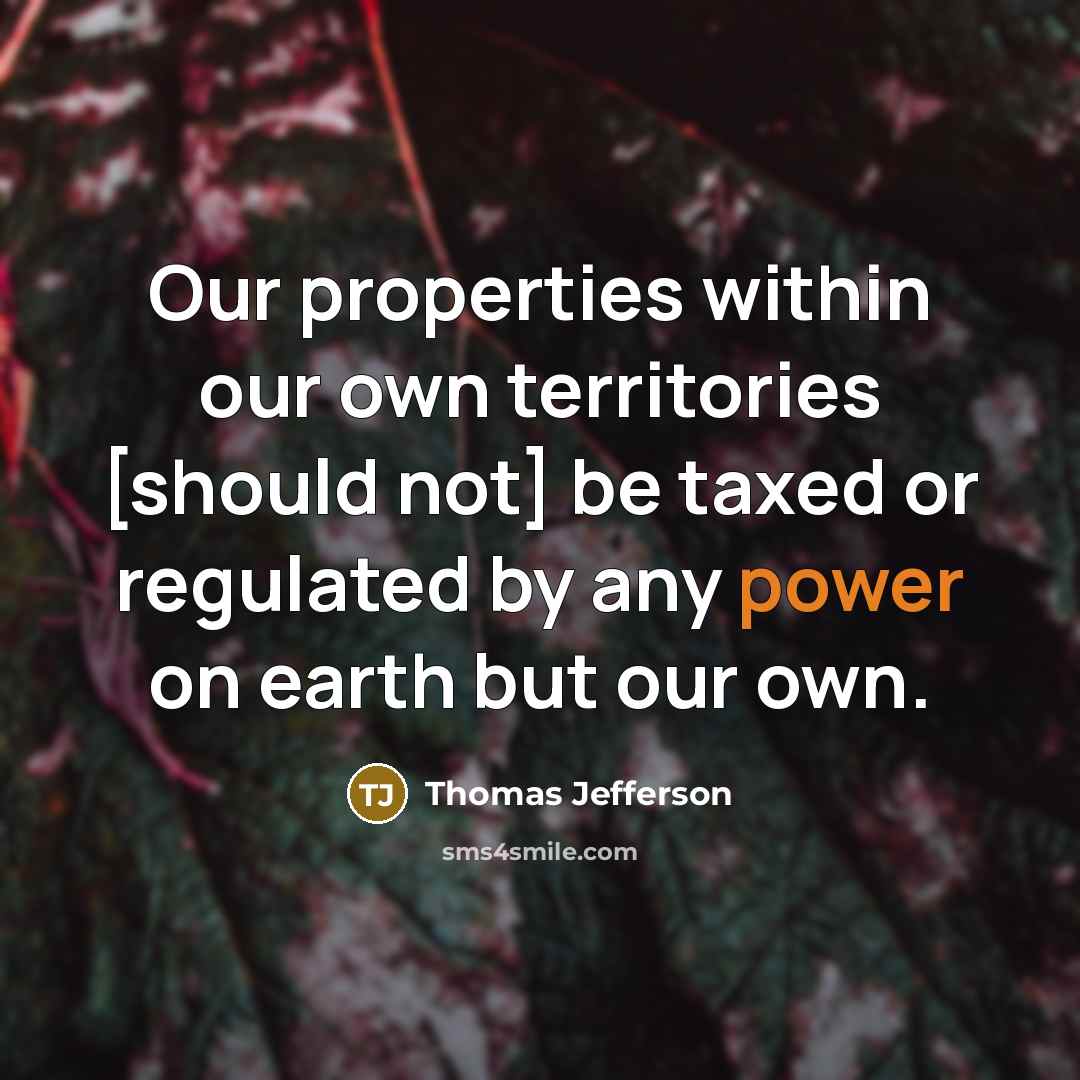 “Our properties within our own territories [should not] be taxed or regulated by any power on earth but our own.” quote by Thomas Jefferson