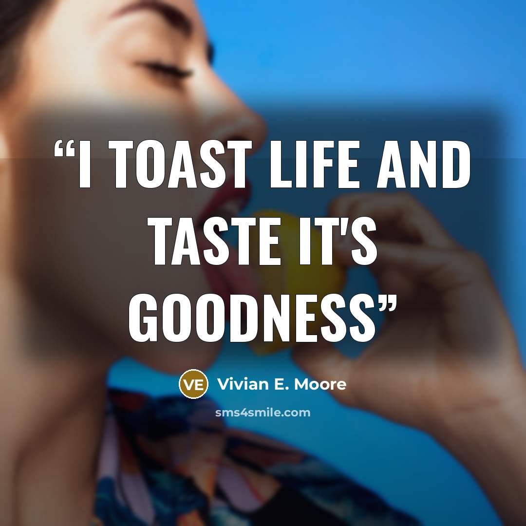 “I toast life and taste it's goodness” quote by Vivian E. Moore