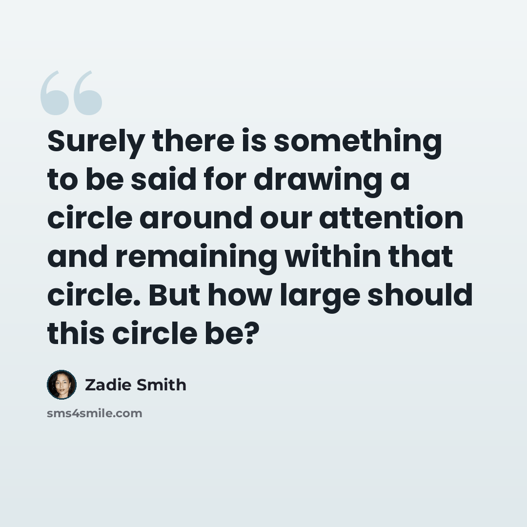 “Surely there is something to be said for drawing a circle around our attention and remaining within that circle. But how large should this circle be?” quote by Zadie Smith