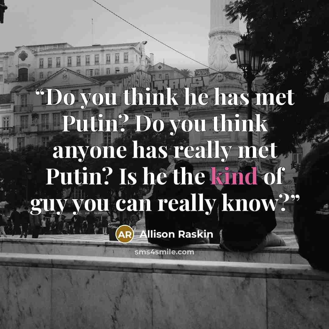 “Do you think he has met Putin? Do you think anyone has really met Putin? Is he the kind of guy you can really know?” quote by Allison Raskin