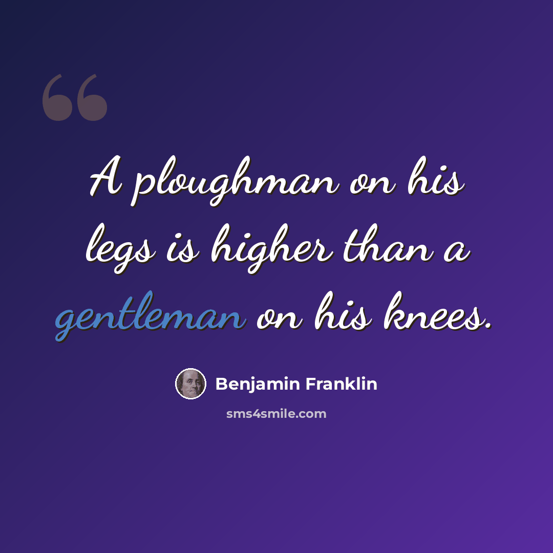 “A ploughman on his legs is higher than a gentleman on his knees.” quote by Benjamin Franklin