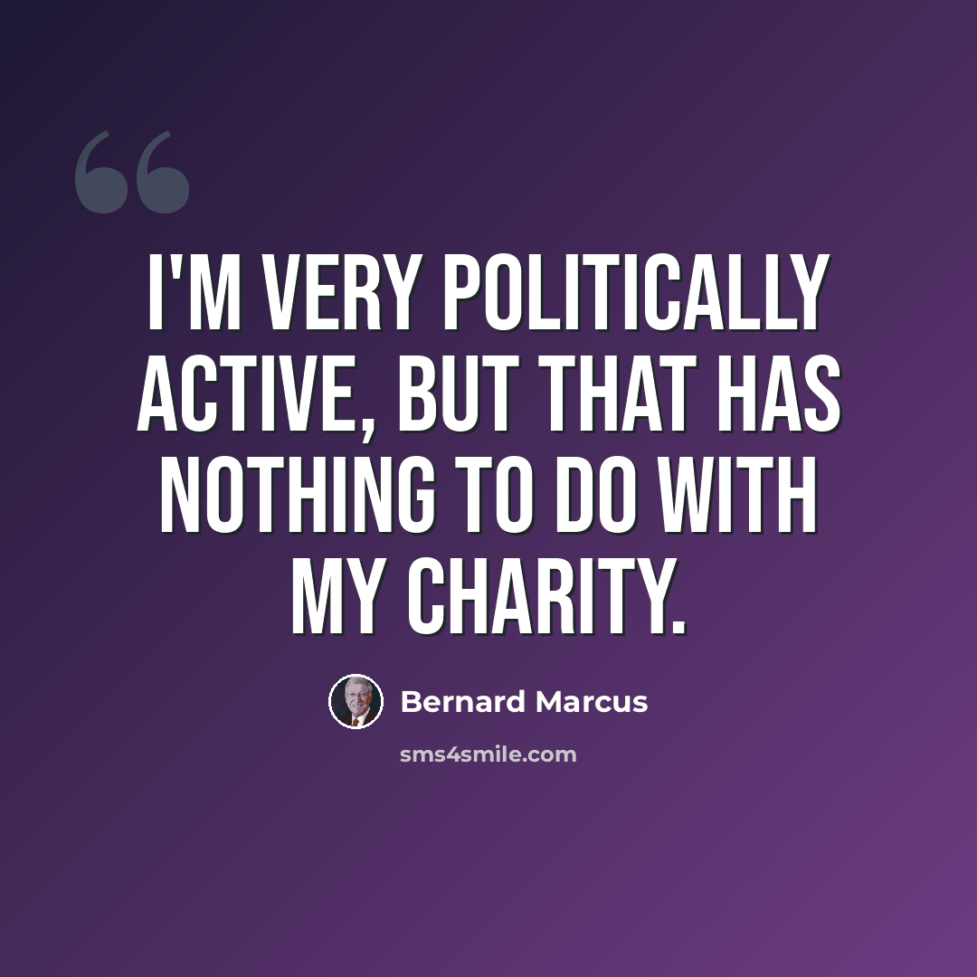“I'm very politically active, but that has nothing to do with my charity.” quote by Bernard Marcus