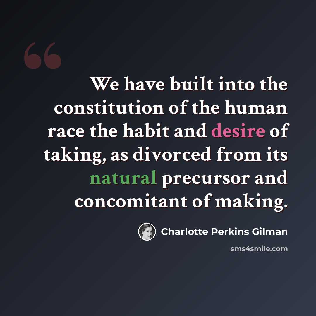 “We have built into the constitution of the human race the habit and desire of taking, as divorced from its natural precursor and concomitant of making.” quote by Charlotte Perkins Gilman
