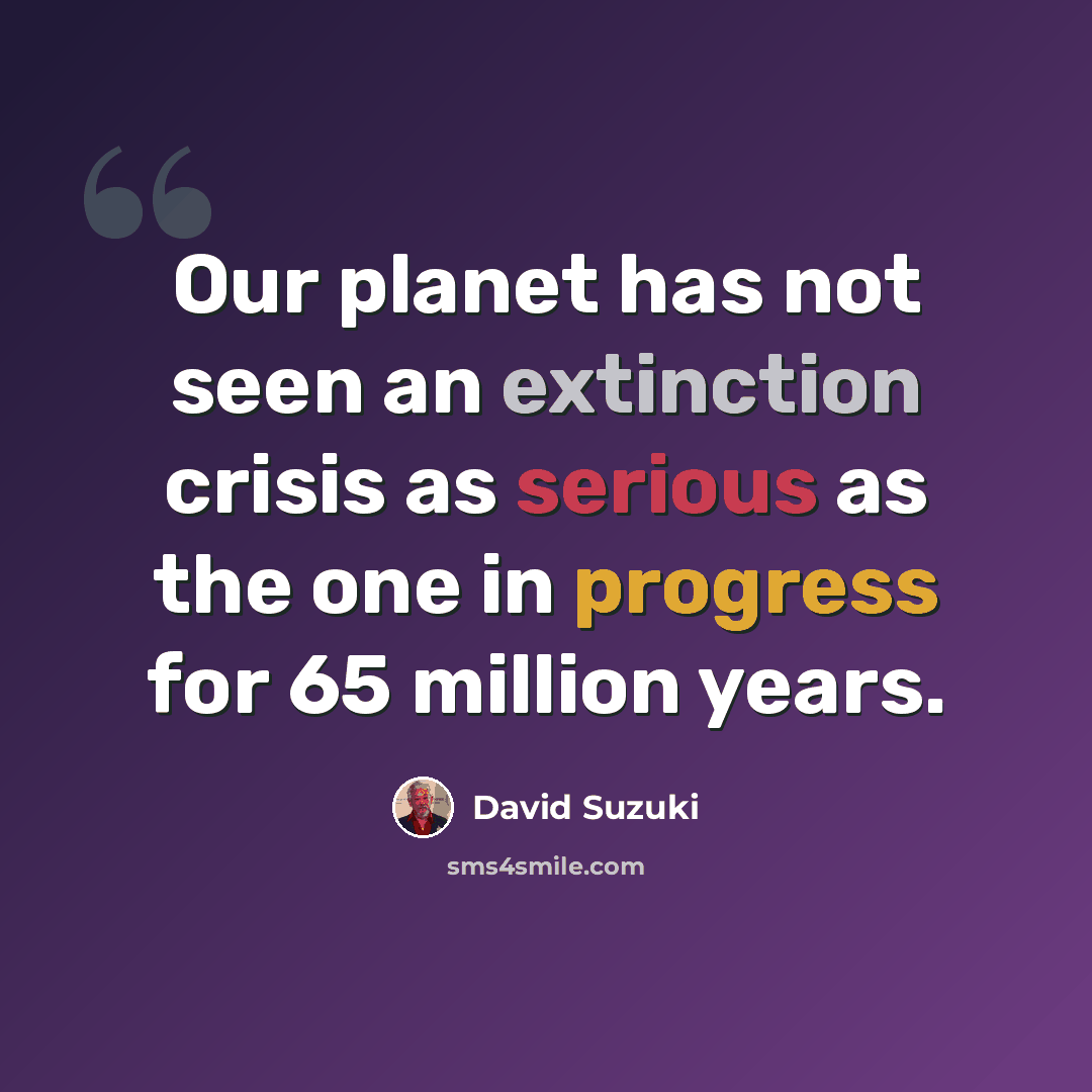 “Our planet has not seen an extinction crisis as serious as the one in progress for 65 million years.” quote by David Suzuki
