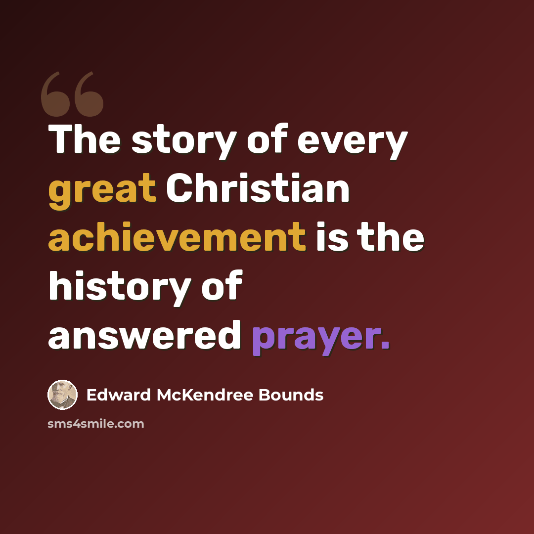 “The story of every great Christian achievement is the history of answered prayer.” quote by Edward McKendree Bounds