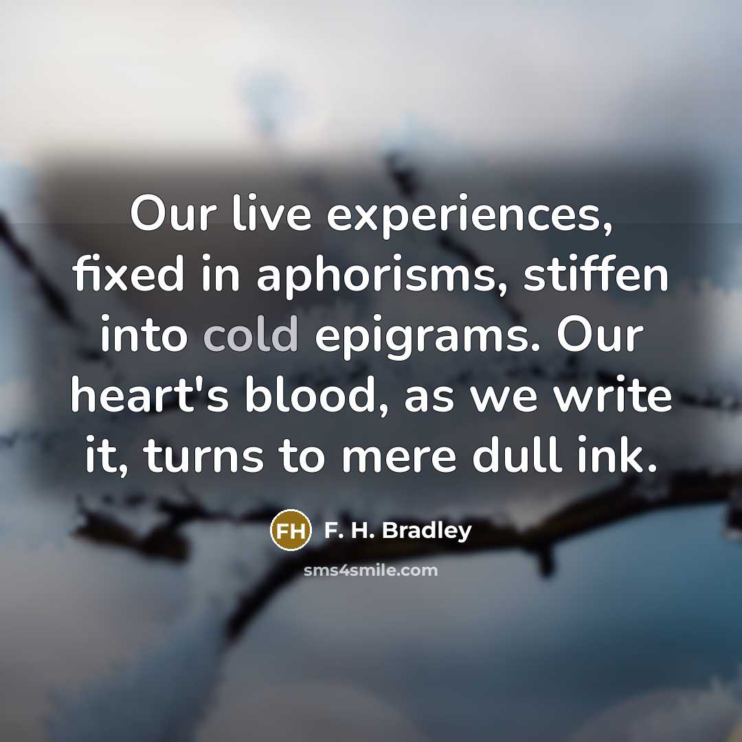 “Our live experiences, fixed in aphorisms, stiffen into cold epigrams. Our heart's blood, as we write it, turns to mere dull ink.” quote by F. H. Bradley