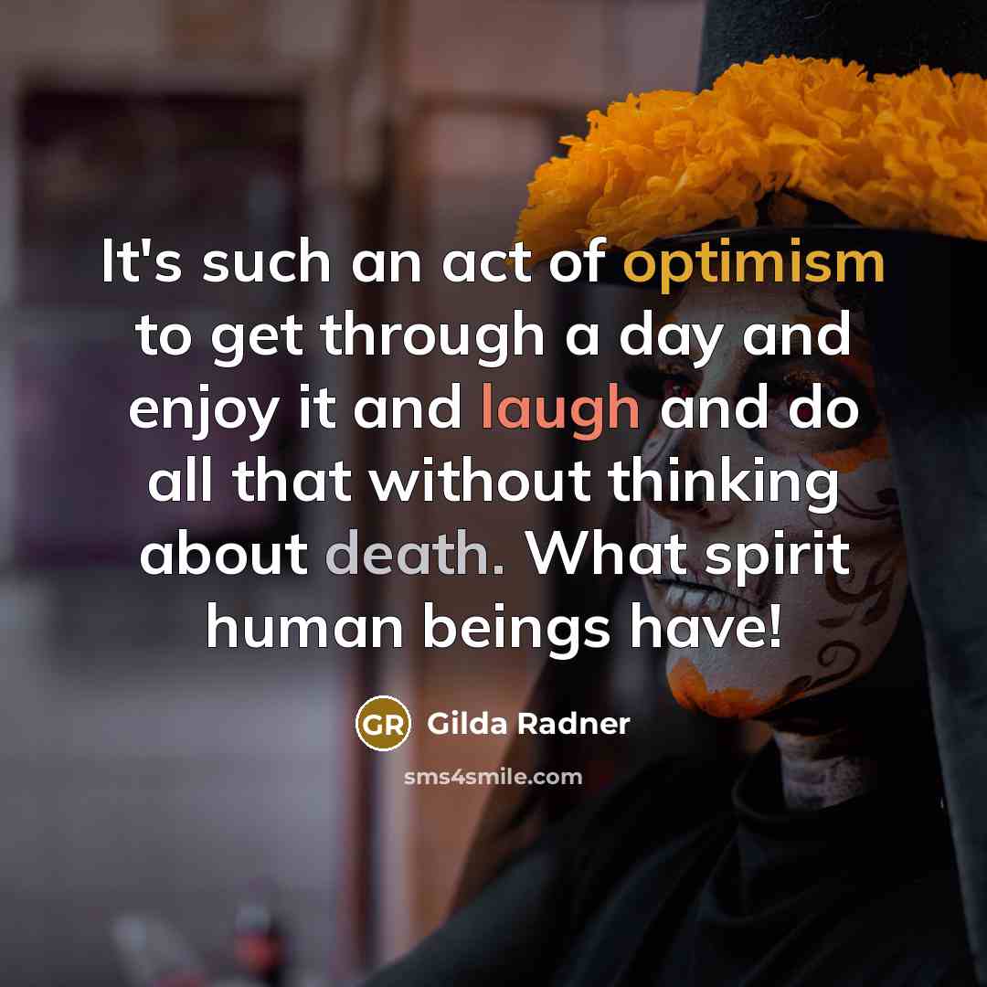 “It's such an act of optimism to get through a day and enjoy it and laugh and do all that without thinking about death. What spirit human beings have!” quote by Gilda Radner