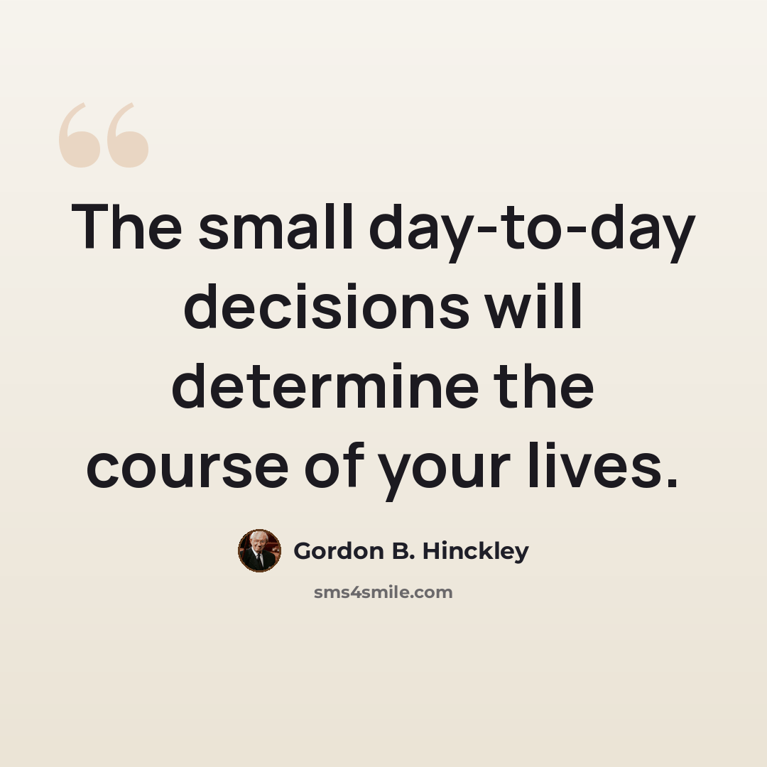 “The small day-to-day decisions will determine the course of your lives.” quote by Gordon B. Hinckley