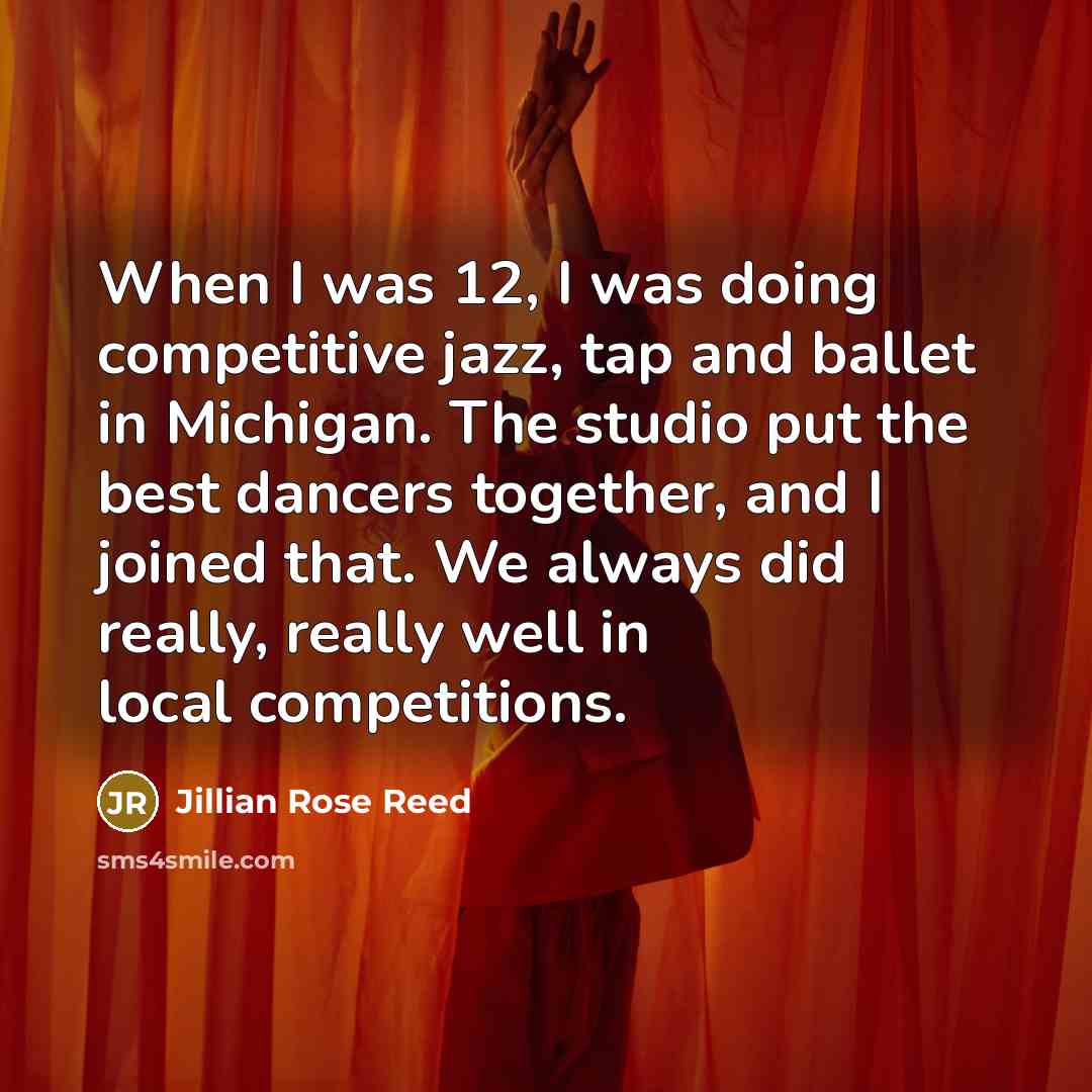 “When I was 12, I was doing competitive jazz, tap and ballet in Michigan. The studio put the best dancers together, and I joined that. We always did really, really well in local competitions.” quote by Jillian Rose Reed