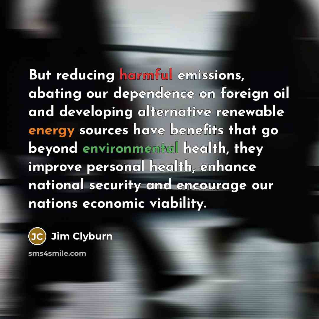 “But reducing harmful emissions, abating our dependence on foreign oil and developing alternative renewable energy sources have benefits that go beyond environmental health, they improve personal health, enhance national security and encourage our nations economic viability.” quote by Jim Clyburn