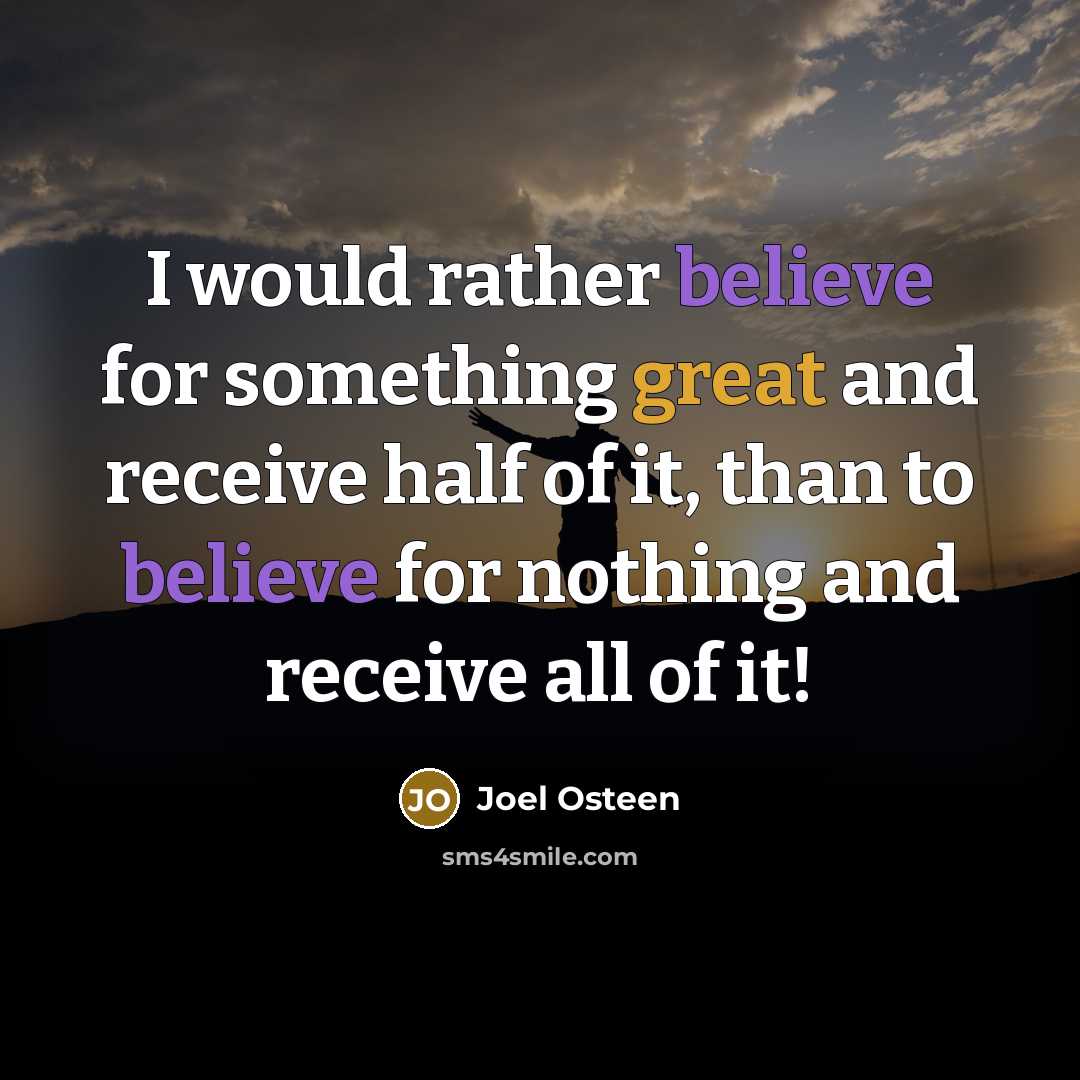 “I would rather believe for something great and receive half of it, than to believe for nothing and receive all of it!” quote by Joel Osteen