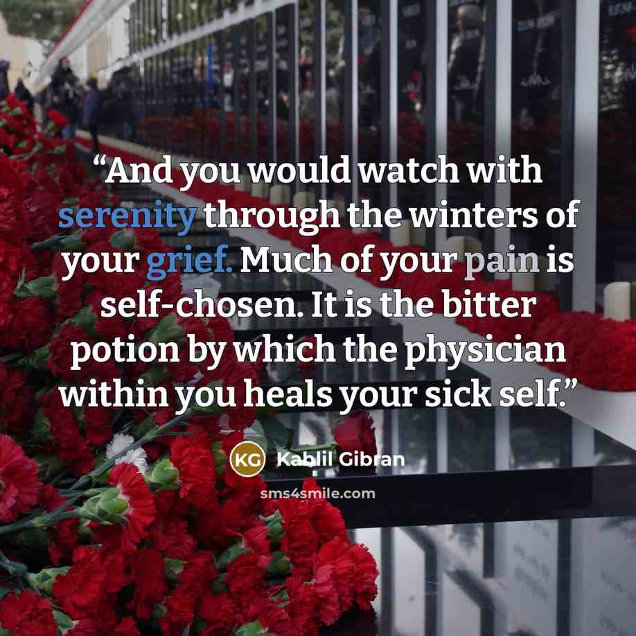 “And you would watch with serenity through the winters of your grief. Much of your pain is self-chosen. It is the bitter potion by which the physician within you heals your sick self.” quote by Kahlil Gibran