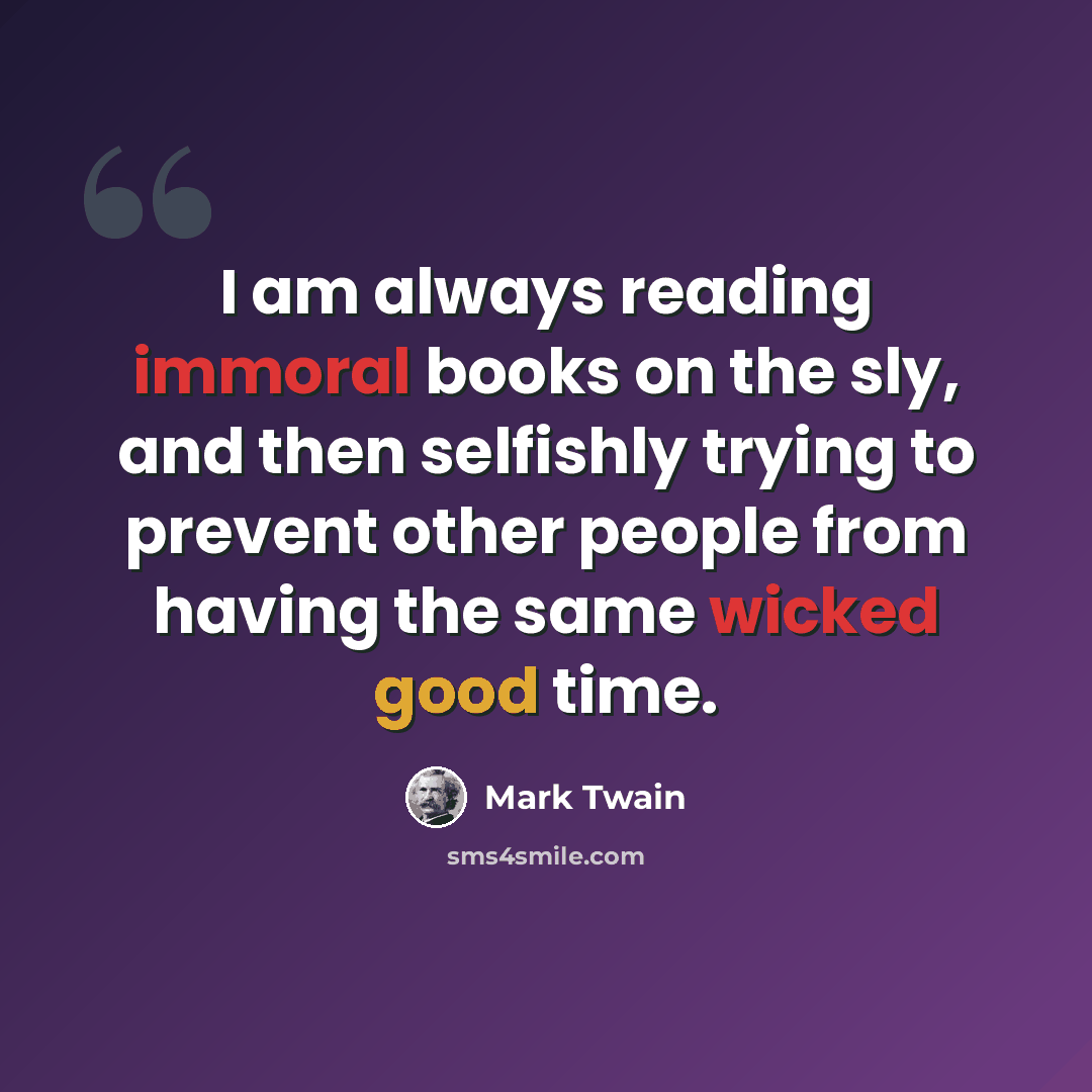 “I am always reading immoral books on the sly, and then selfishly trying to prevent other people from having the same wicked good time.” quote by Mark Twain
