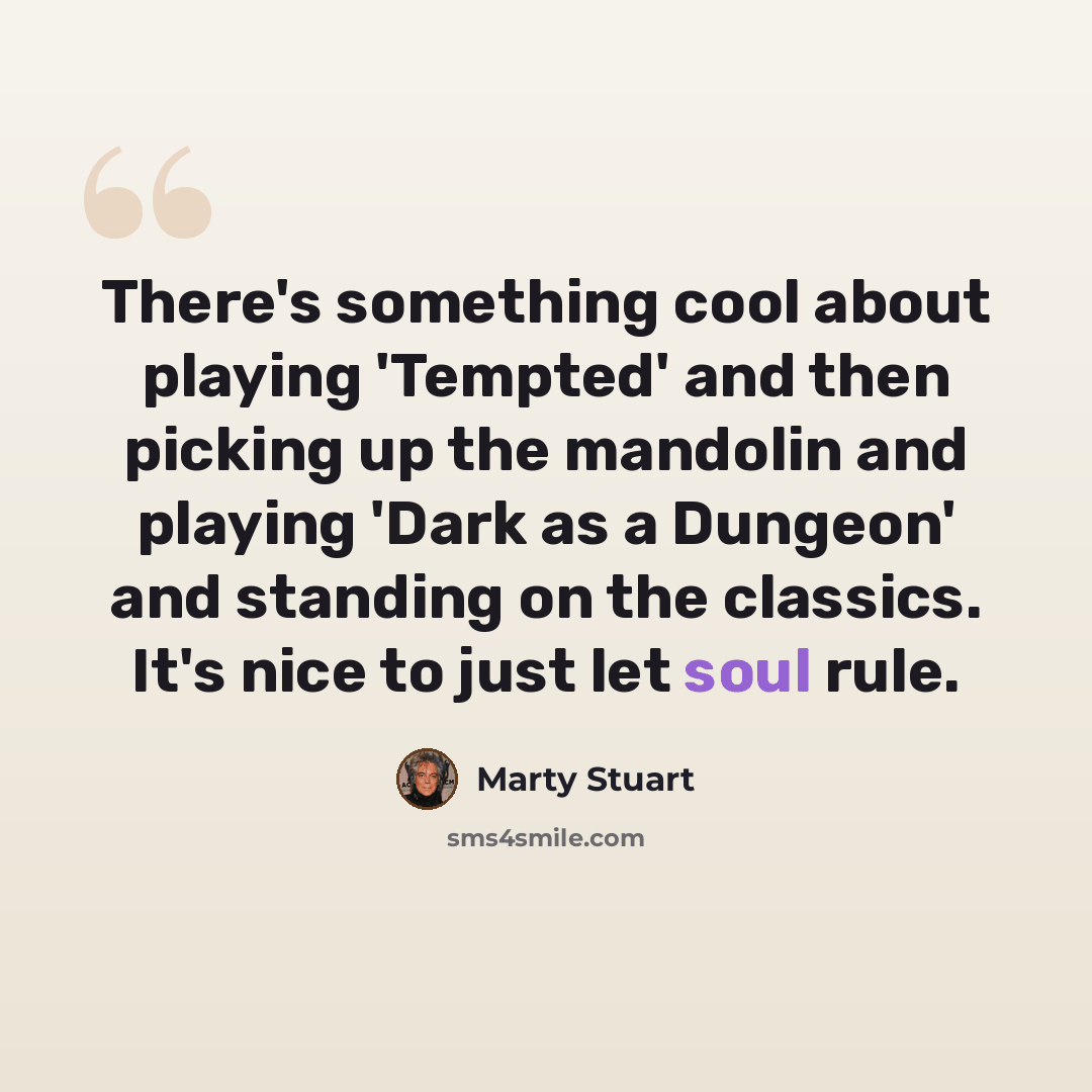 “There's something cool about playing 'Tempted' and then picking up the mandolin and playing 'Dark as a Dungeon' and standing on the classics. It's nice to just let soul rule.” quote by Marty Stuart