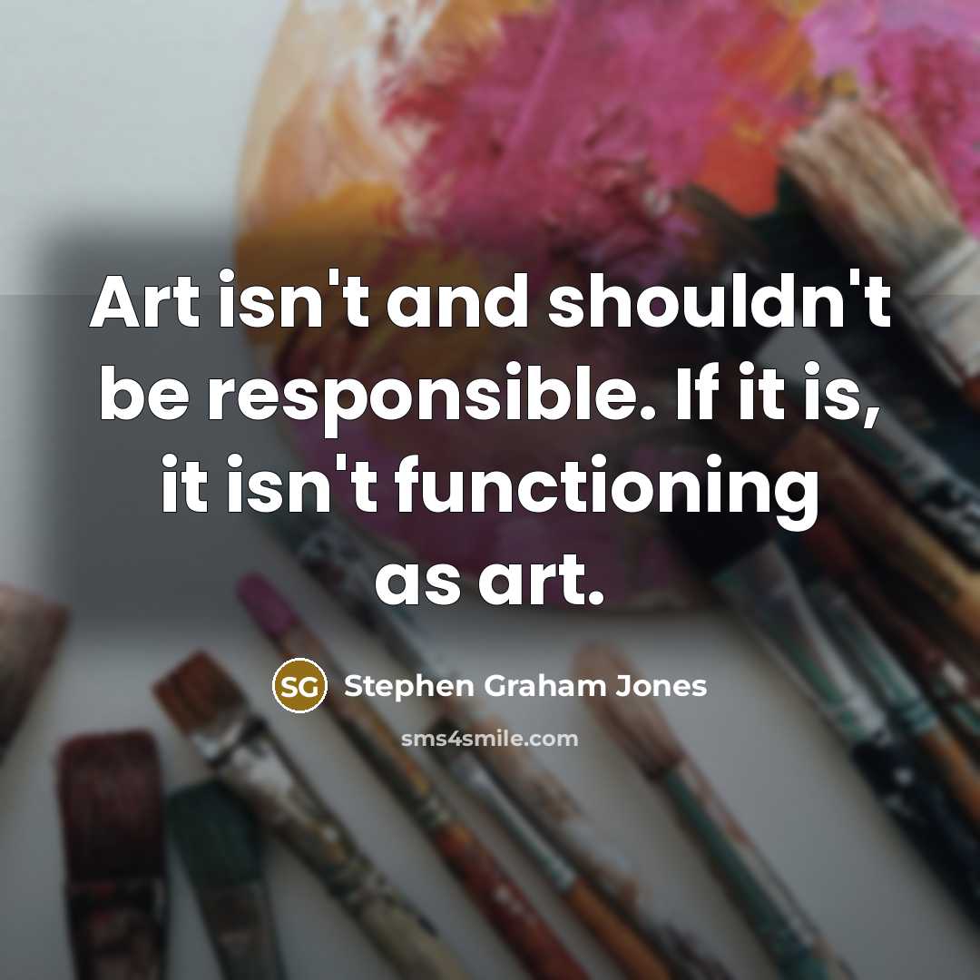 “Art isn't and shouldn't be responsible. If it is, it isn't functioning as art.” quote by Stephen Graham Jones