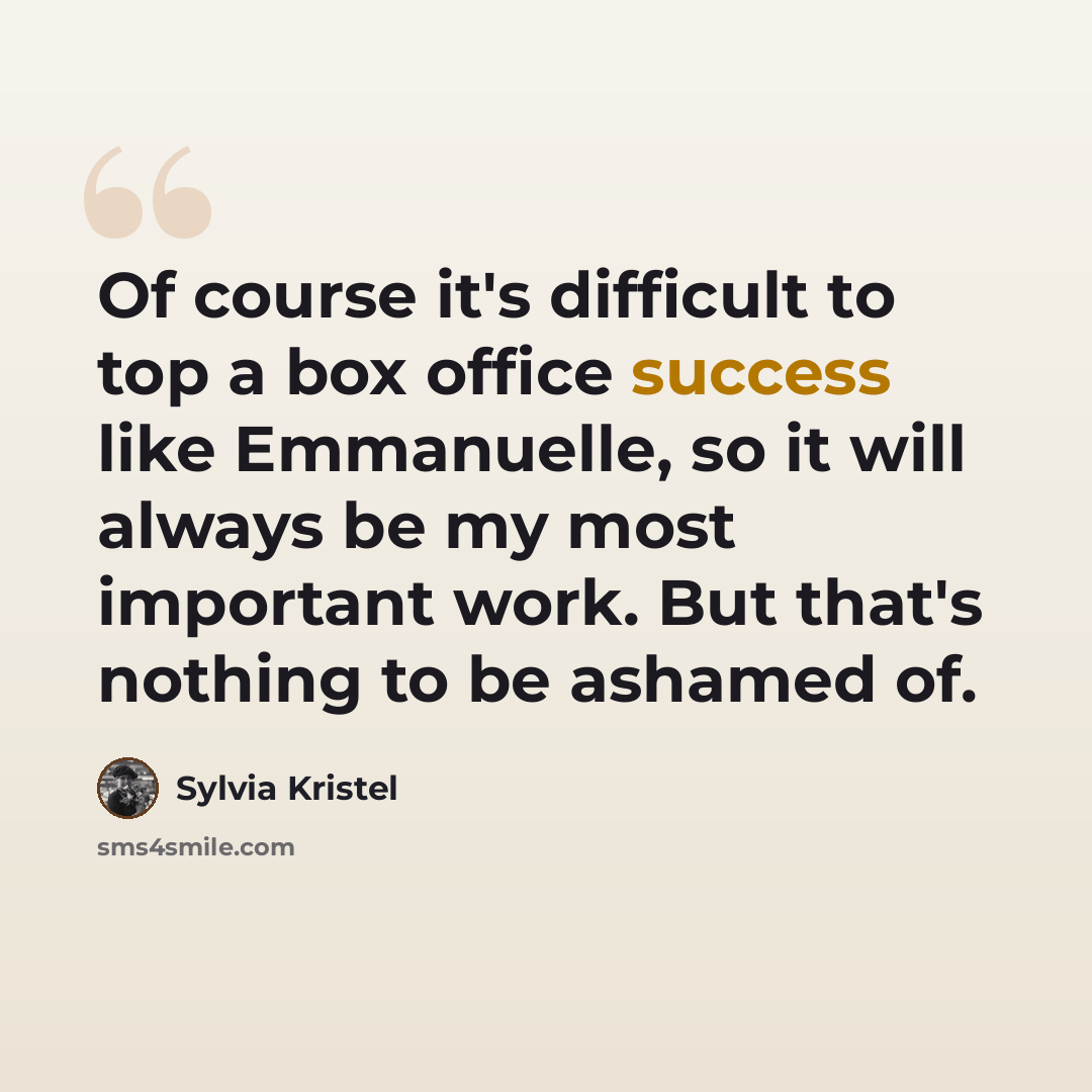 “Of course it's difficult to top a box office success like Emmanuelle, so it will always be my most important work. But that's nothing to be ashamed of.” quote by Sylvia Kristel