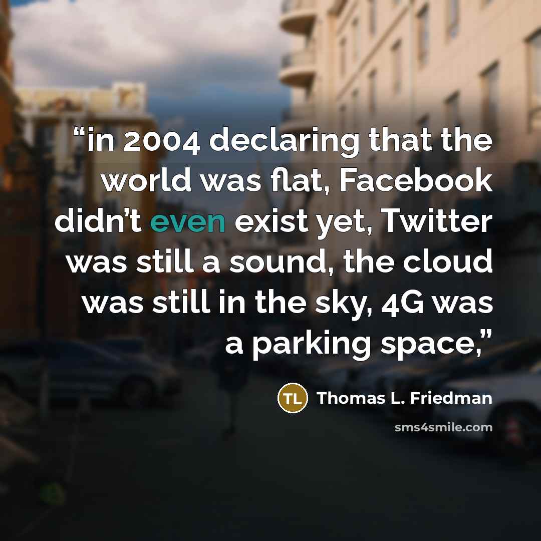 “in 2004 declaring that the world was flat, Facebook didn’t even exist yet, Twitter was still a sound, the cloud was still in the sky, 4G was a parking space,” quote by Thomas L. Friedman