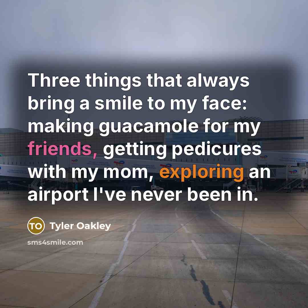 “Three things that always bring a smile to my face: making guacamole for my friends, getting pedicures with my mom, exploring an airport I've never been in.” quote by Tyler Oakley