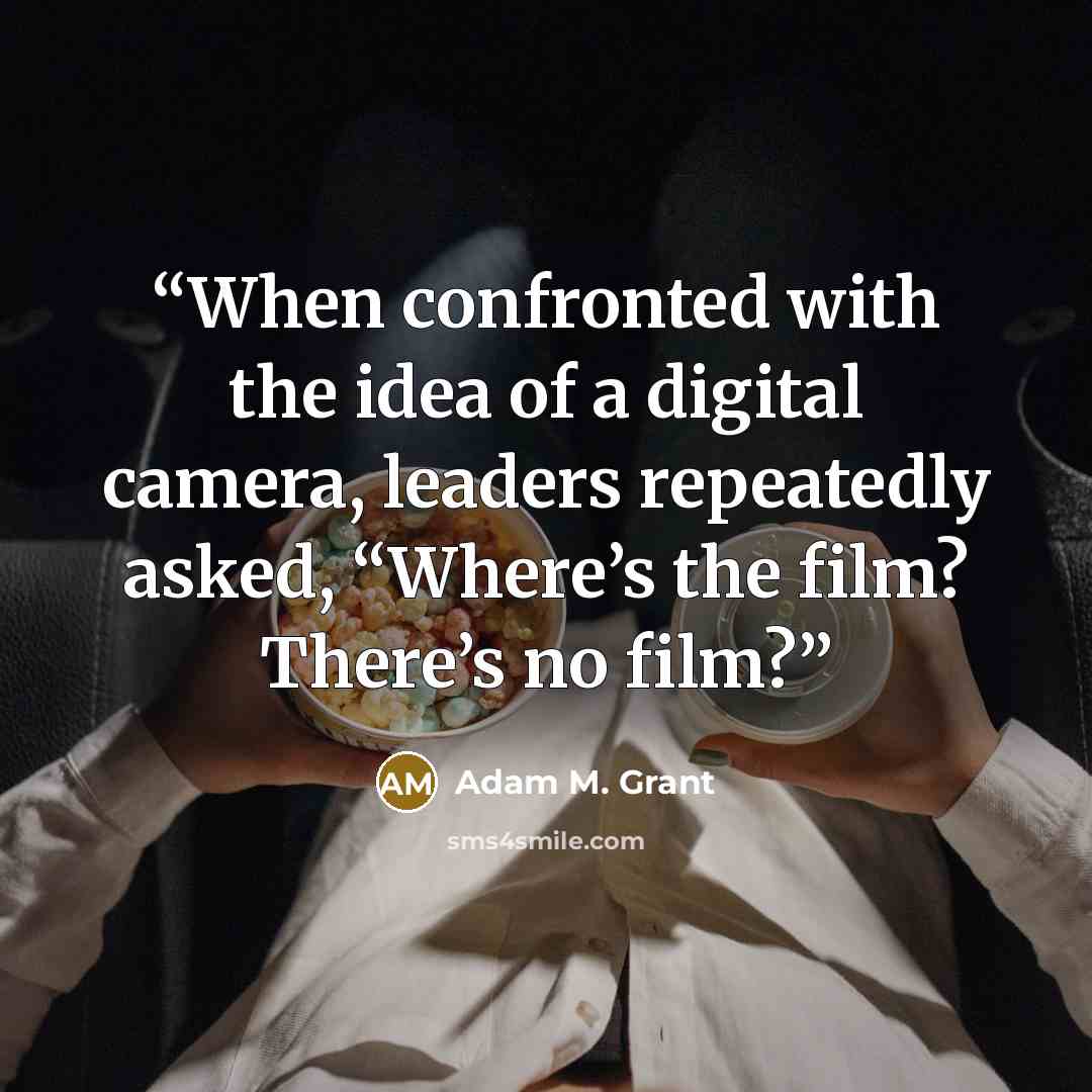 “When confronted with the idea of a digital camera, leaders repeatedly asked, “Where’s the film? There’s no film?” quote by Adam M. Grant